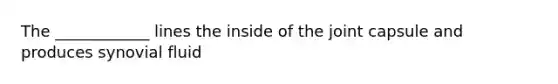The ____________ lines the inside of the joint capsule and produces synovial fluid