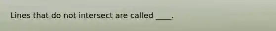 Lines that do not intersect are called ____.