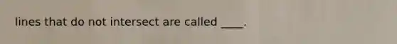 lines that do not intersect are called ____.