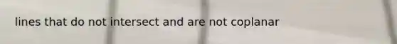 lines that do not intersect and are not coplanar