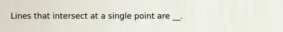 Lines that intersect at a single point are __.