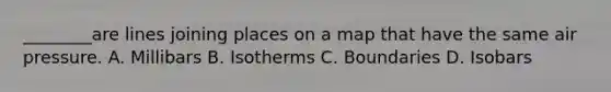 ________are lines joining places on a map that have the same air pressure. A. Millibars B. Isotherms C. Boundaries D. Isobars