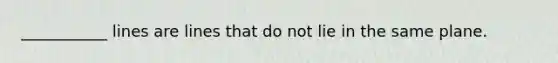 ___________ lines are lines that do not lie in the same plane.