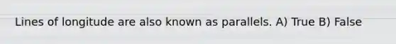 Lines of longitude are also known as parallels. A) True B) False