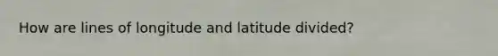 How are lines of longitude and latitude divided?