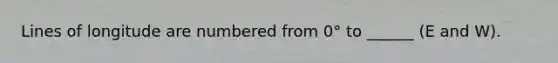 Lines of longitude are numbered from 0° to ______ (E and W).