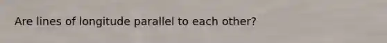 Are lines of longitude parallel to each other?