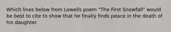 Which lines below from Lowells poem "The First Snowfall" would be best to cite to show that he finally finds peace in the death of his daughter