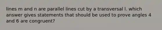 lines m and n are parallel lines cut by a transversal l. which answer gives statements that should be used to prove angles 4 and 6 are congruent?