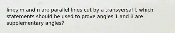 lines m and n are parallel lines cut by a transversal l. which statements should be used to prove angles 1 and 8 are supplementary angles?