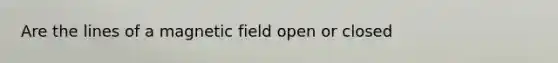 Are the lines of a magnetic field open or closed