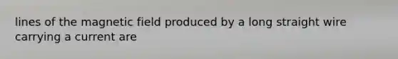 lines of the magnetic field produced by a long straight wire carrying a current are
