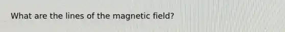 What are the lines of the magnetic field?