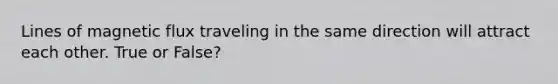 Lines of magnetic flux traveling in the same direction will attract each other. True or False?