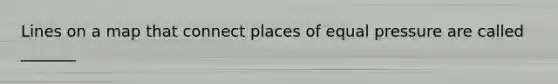 Lines on a map that connect places of equal pressure are called _______