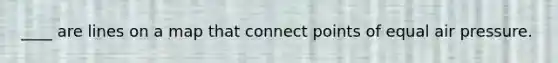 ____ are lines on a map that connect points of equal air pressure.