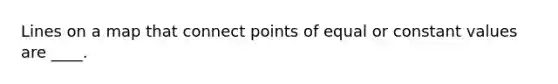 Lines on a map that connect points of equal or constant values are ____.