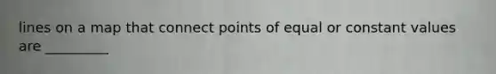 lines on a map that connect points of equal or constant values are _________