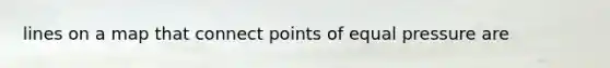 lines on a map that connect points of equal pressure are