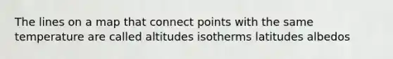 The lines on a map that connect points with the same temperature are called altitudes isotherms latitudes albedos