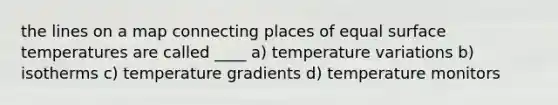 the lines on a map connecting places of equal surface temperatures are called ____ a) temperature variations b) isotherms c) temperature gradients d) temperature monitors