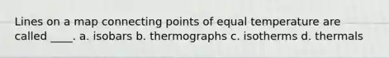 Lines on a map connecting points of equal temperature are called ____. a. isobars b. thermographs c. isotherms d. thermals