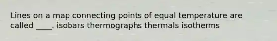 Lines on a map connecting points of equal temperature are called ____. isobars thermographs thermals isotherms