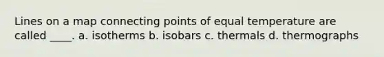 Lines on a map connecting points of equal temperature are called ____. a. isotherms b. isobars c. thermals d. thermographs