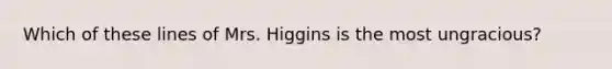 Which of these lines of Mrs. Higgins is the most ungracious?