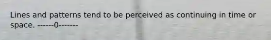 Lines and patterns tend to be perceived as continuing in time or space. ------0-------