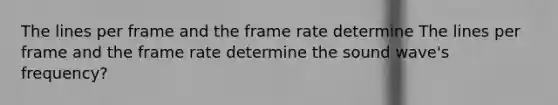 The lines per frame and the frame rate determine The lines per frame and the frame rate determine the sound wave's frequency?