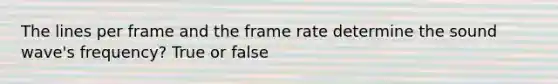 The lines per frame and the frame rate determine the sound wave's frequency? True or false