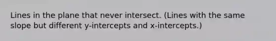 Lines in the plane that never intersect. (Lines with the same slope but different y-intercepts and x-intercepts.)