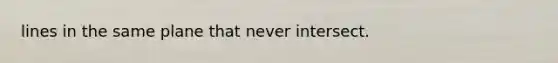 lines in the same plane that never intersect.