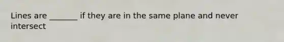 Lines are _______ if they are in the same plane and never intersect