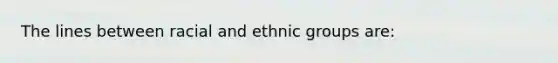 The lines between racial and ethnic groups are: