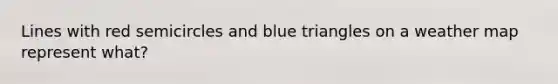 Lines with red semicircles and blue triangles on a weather map represent what?