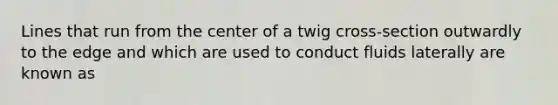 Lines that run from the center of a twig cross-section outwardly to the edge and which are used to conduct fluids laterally are known as