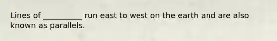 Lines of __________ run east to west on the earth and are also known as parallels.