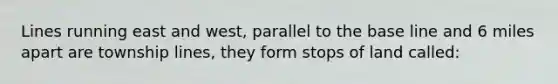 Lines running east and west, parallel to the base line and 6 miles apart are township lines, they form stops of land called: