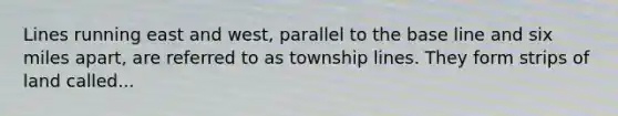 Lines running east and west, parallel to the base line and six miles apart, are referred to as township lines. They form strips of land called...