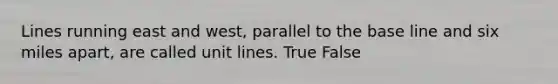 Lines running east and west, parallel to the base line and six miles apart, are called unit lines. True False