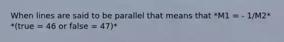 When lines are said to be parallel that means that *M1 = - 1/M2* *(true = 46 or false = 47)*