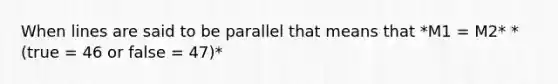 When lines are said to be parallel that means that *M1 = M2* *(true = 46 or false = 47)*