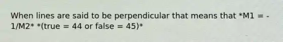 When lines are said to be perpendicular that means that *M1 = - 1/M2* *(true = 44 or false = 45)*