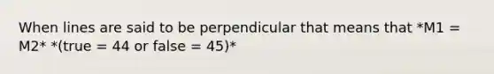 When lines are said to be perpendicular that means that *M1 = M2* *(true = 44 or false = 45)*