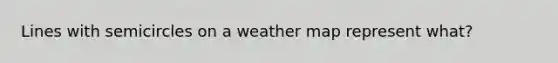 Lines with semicircles on a weather map represent what?