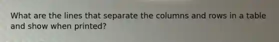 What are the lines that separate the columns and rows in a table and show when printed?