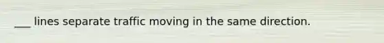 ___ lines separate traffic moving in the same direction.