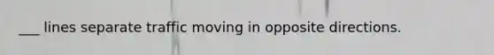 ___ lines separate traffic moving in opposite directions.